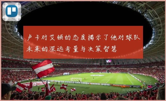 卢卡对艾顿的态度揭示了他对球队未来的深远考量与决策智慧