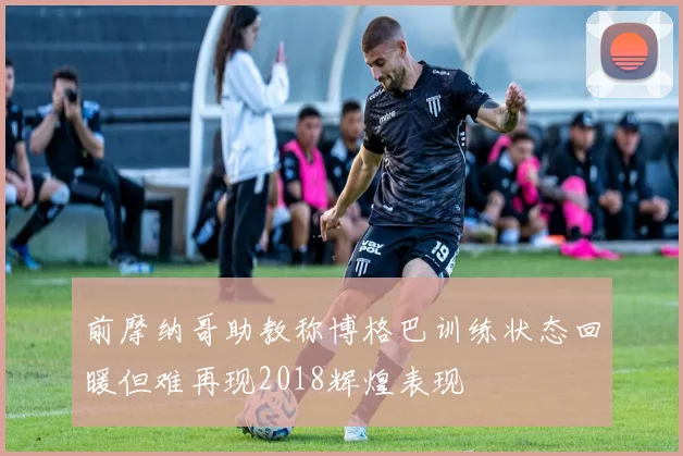 前摩纳哥助教称博格巴训练状态回暖但难再现2018辉煌表现