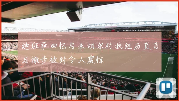 迪班萨回忆与米切尔对抗经历直言后撤步被封令人震惊