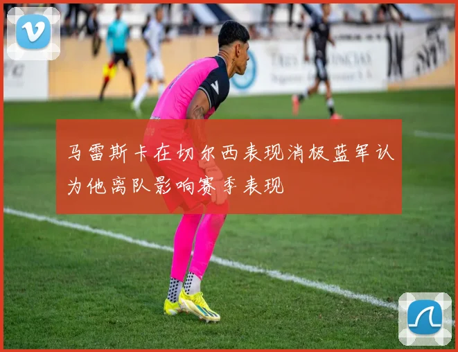 马雷斯卡在切尔西表现消极蓝军认为他离队影响赛季表现