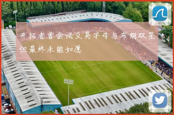 开拓者曾尝试交易字母与布朗双星但最终未能如愿