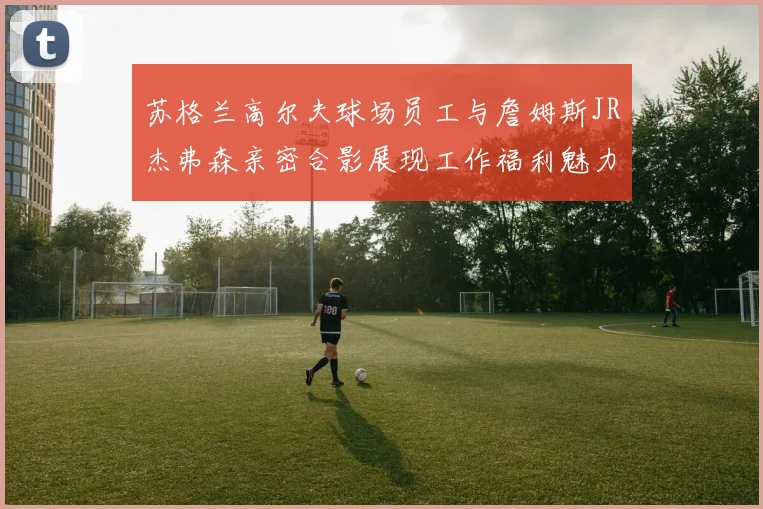 苏格兰高尔夫球场员工与詹姆斯JR杰弗森亲密合影展现工作福利魅力
