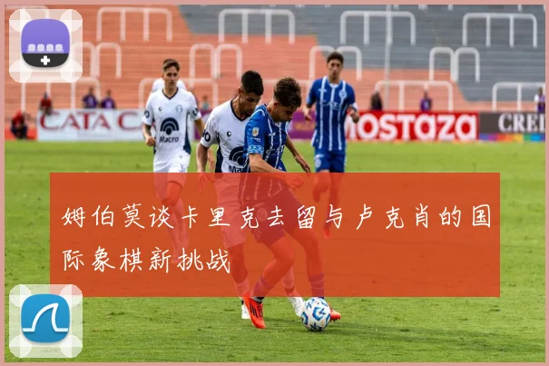 姆伯莫谈卡里克去留与卢克肖的国际象棋新挑战