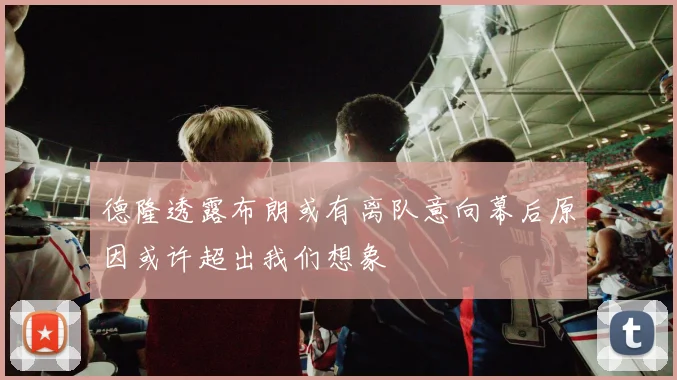 德隆透露布朗或有离队意向幕后原因或许超出我们想象