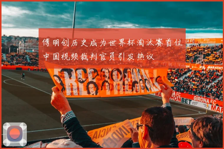 傅明创历史成为世界杯淘汰赛首位中国视频裁判官员引发热议