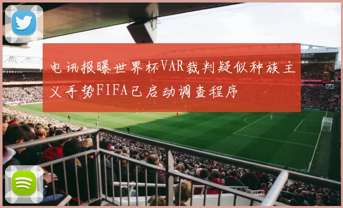电讯报曝世界杯VAR裁判疑似种族主义手势FIFA已启动调查程序