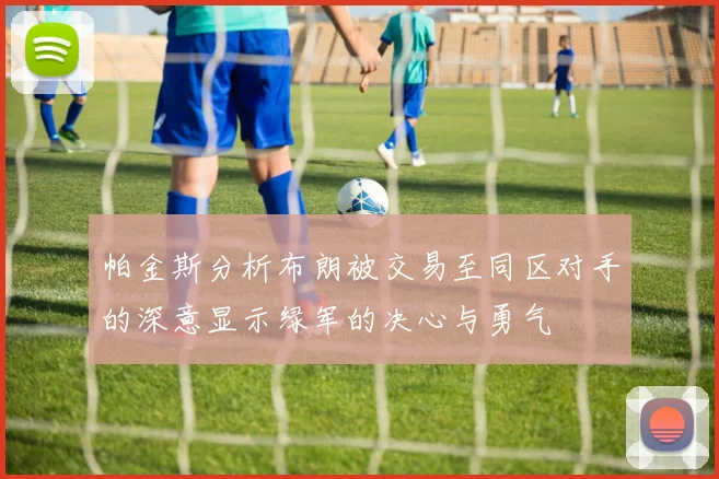帕金斯分析布朗被交易至同区对手的深意显示绿军的决心与勇气