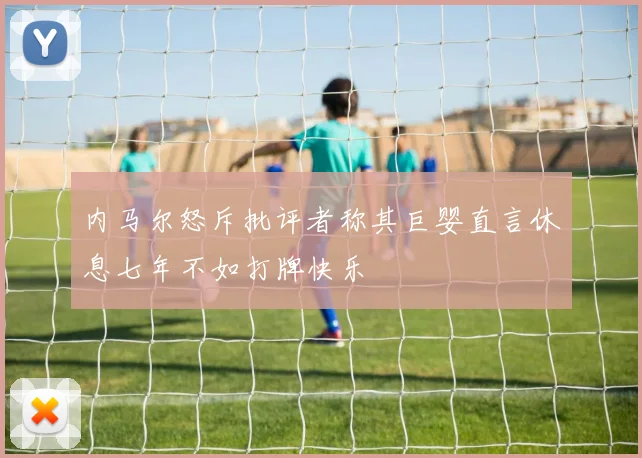 内马尔怒斥批评者称其巨婴直言休息七年不如打牌快乐
