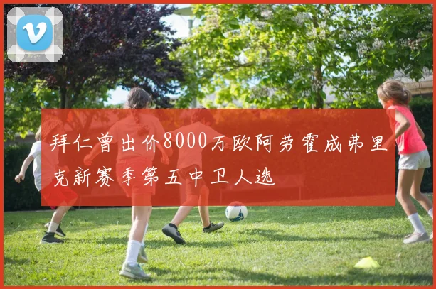 拜仁曾出价8000万欧阿劳霍成弗里克新赛季第五中卫人选