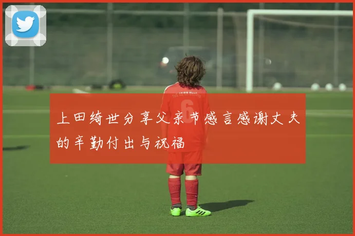 上田绮世分享父亲节感言感谢丈夫的辛勤付出与祝福