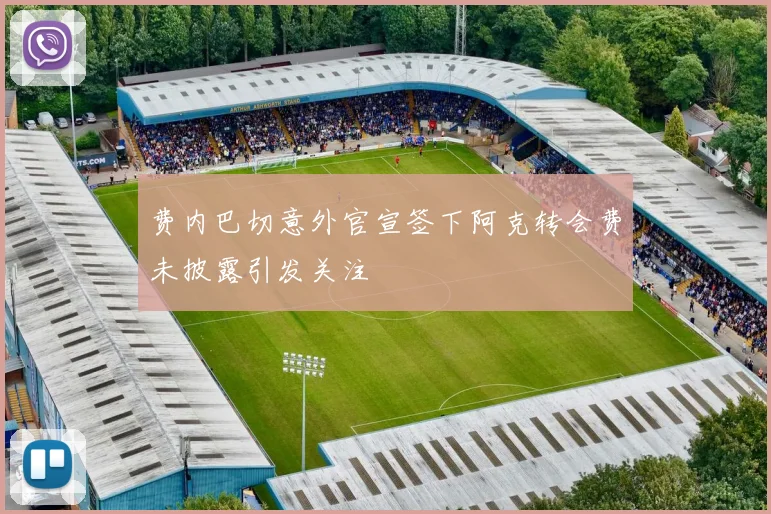 费内巴切意外官宣签下阿克转会费未披露引发关注