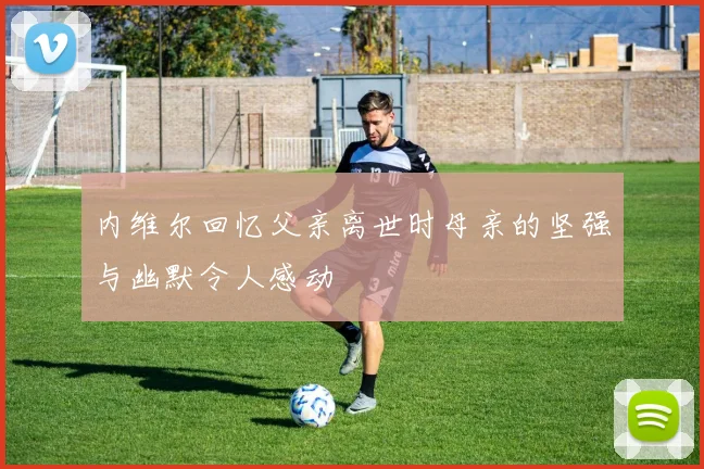 内维尔回忆父亲离世时母亲的坚强与幽默令人感动