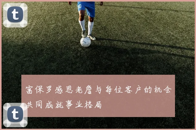 富保罗感恩老詹与每位客户的机会共同成就事业格局