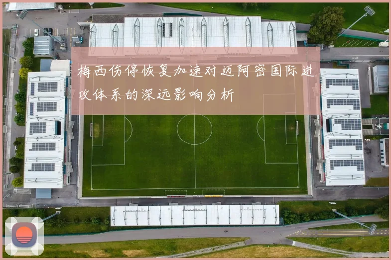梅西伤停恢复加速对迈阿密国际进攻体系的深远影响分析