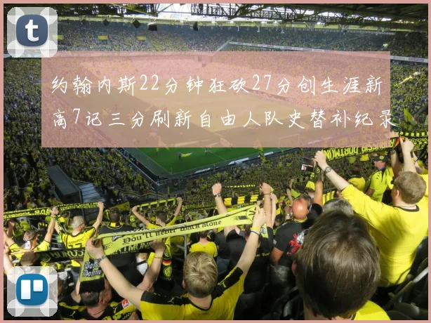 约翰内斯22分钟狂砍27分创生涯新高7记三分刷新自由人队史替补纪录