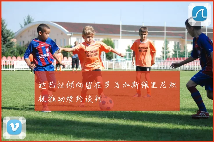 迪巴拉倾向留在罗马加斯佩里尼积极推动续约谈判