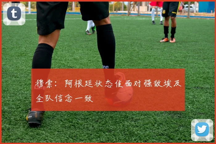 穆索:阿根廷状态佳面对强敌埃及全队信念一致