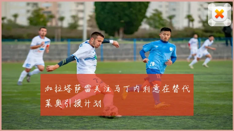 加拉塔萨雷关注马丁内利意在替代莱奥引援计划