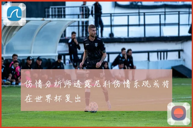 伤情分析师透露尼科伤情乐观或将在世界杯复出
