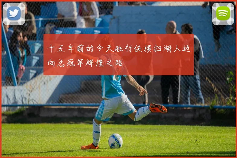 十五年前的今天独行侠横扫湖人迈向总冠军辉煌之路