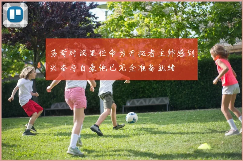 芬奇对诺里任命为开拓者主帅感到兴奋与自豪他已完全准备就绪