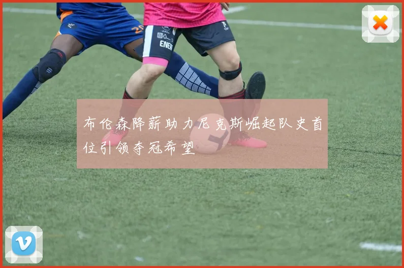 布伦森降薪助力尼克斯崛起队史首位引领夺冠希望