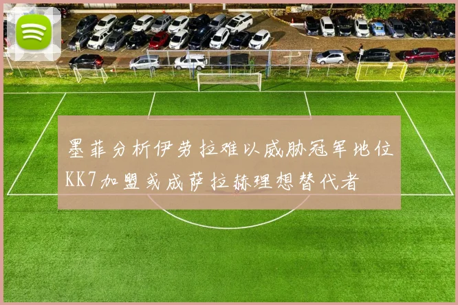 墨菲分析伊劳拉难以威胁冠军地位KK7加盟或成萨拉赫理想替代者