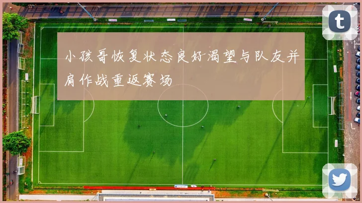小孩哥恢复状态良好渴望与队友并肩作战重返赛场